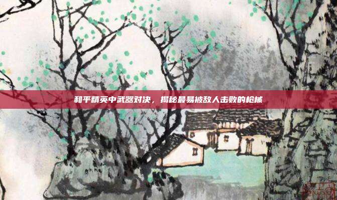 和平精英中武器对决,揭秘最易被敌人击败的枪械