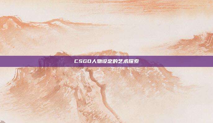 CSGO人物设定的艺术探索