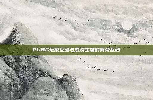 PUBG玩家互动与游戏生态的繁荣互动