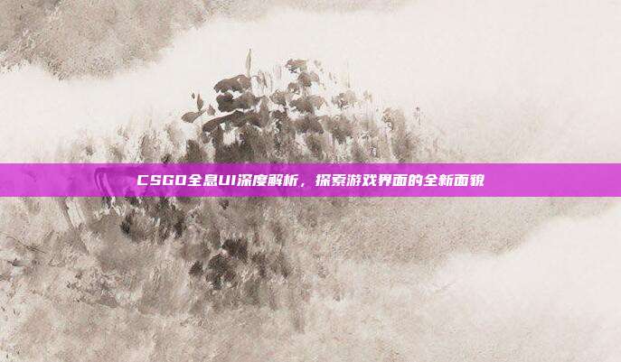 CSGO全息UI深度解析,探索游戏界面的全新面貌