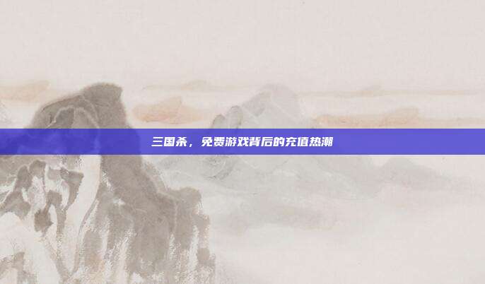 三国杀,免费游戏背后的充值热潮