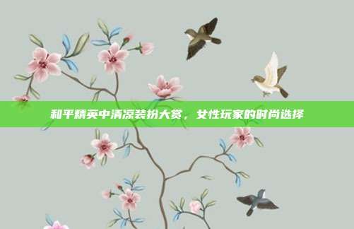 和平精英中清凉装扮大赏,女性玩家的时尚选择