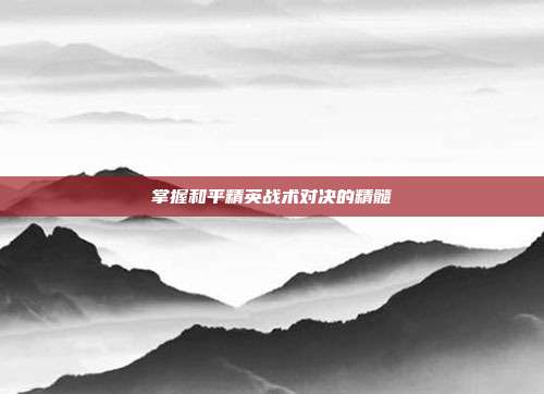 掌握和平精英战术对决的精髓