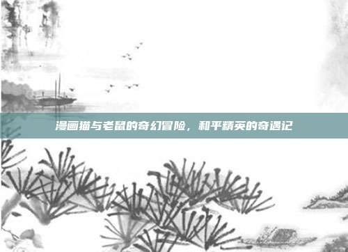 漫画猫与老鼠的奇幻冒险,和平精英的奇遇记
