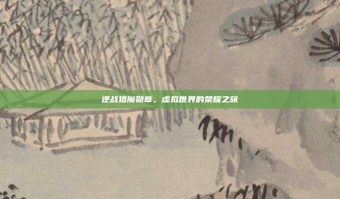 逆战猎魔勋章,虚拟世界的荣耀之旅