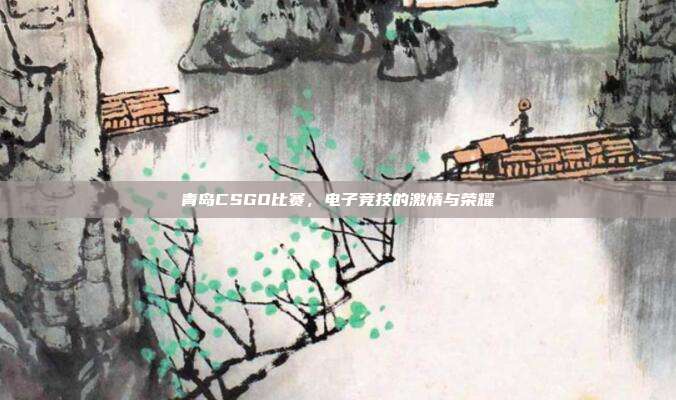 青岛CSGO比赛,电子竞技的激情与荣耀