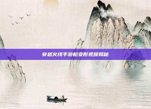 穿越火线手游枪变形视频揭秘
