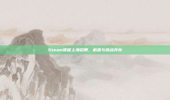 Steam课程上海招聘,机遇与挑战并存