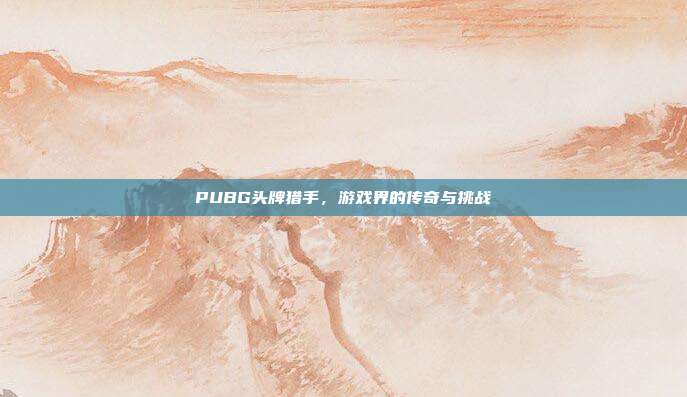 PUBG头牌猎手,游戏界的传奇与挑战