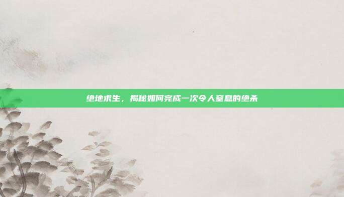 绝地求生,揭秘如何完成一次令人窒息的绝杀