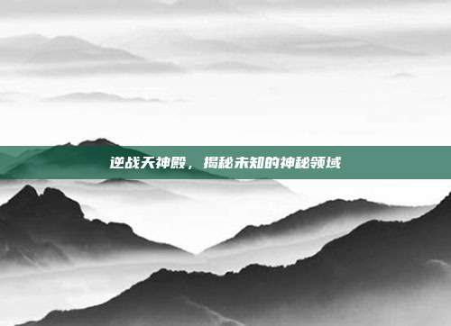 逆战天神殿,揭秘未知的神秘领域