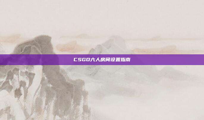 CSGO六人房间设置指南