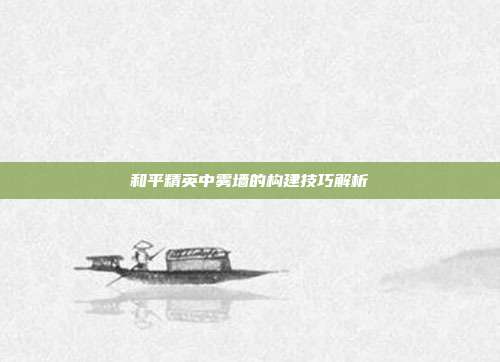 和平精英中雾墙的构建技巧解析