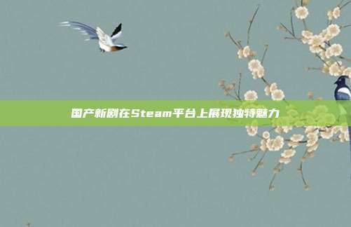 国产新剧在Steam平台上展现独特魅力