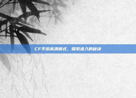 CF手游高清模式,探索进入的秘诀