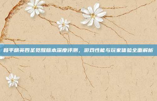 和平精英四圣觉醒版本深度评测,游戏性能与玩家体验全面解析