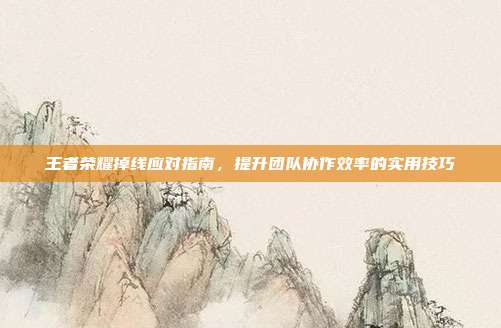 王者荣耀掉线应对指南,提升团队协作效率的实用技巧