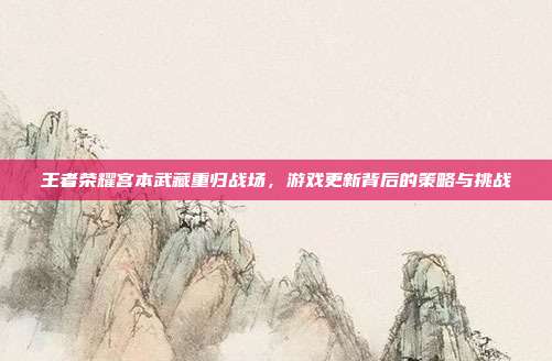 王者荣耀宫本武藏重归战场,游戏更新背后的策略与挑战