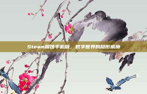 Steam腐蚀手机版,数字世界的隐形威胁