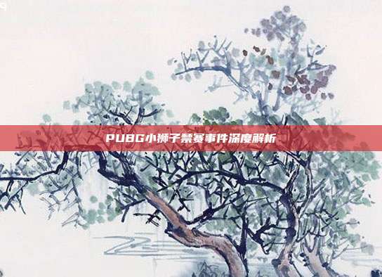 PUBG小狮子禁赛事件深度解析