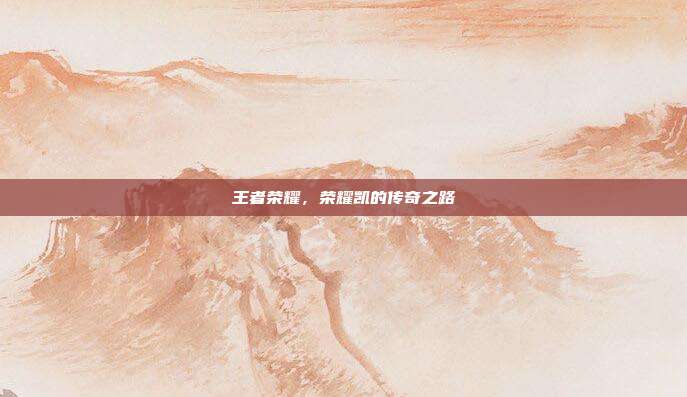 王者荣耀,荣耀凯的传奇之路