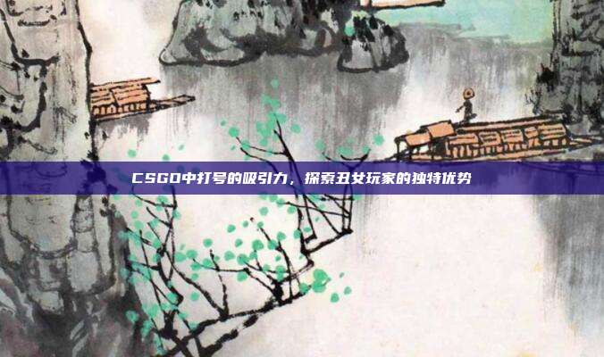 CSGO中打号的吸引力,探索丑女玩家的独特优势
