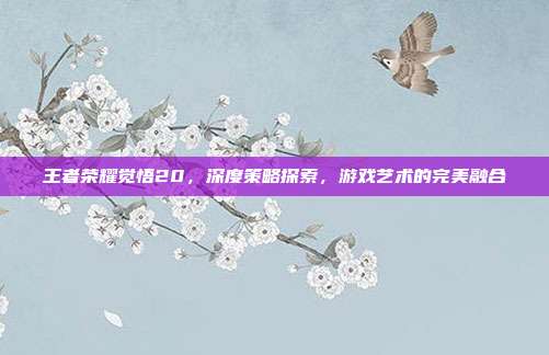 王者荣耀觉悟20,深度策略探索,游戏艺术的完美融合