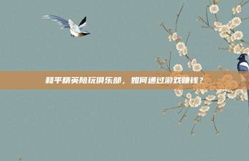 和平精英陪玩俱乐部,如何通过游戏赚钱?