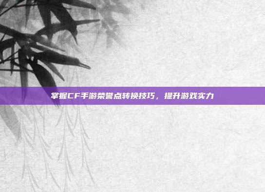 掌握CF手游荣誉点转换技巧,提升游戏实力