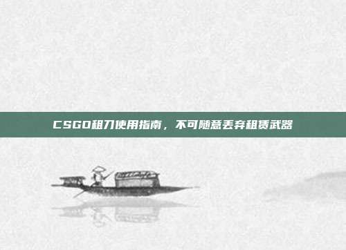 CSGO租刀使用指南,不可随意丢弃租赁武器