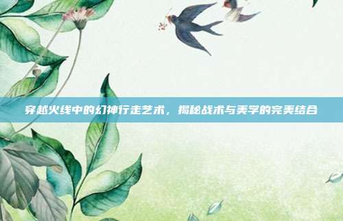 穿越火线中的幻神行走艺术,揭秘战术与美学的完美结合