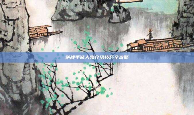 逆战手游人物介绍技巧全攻略