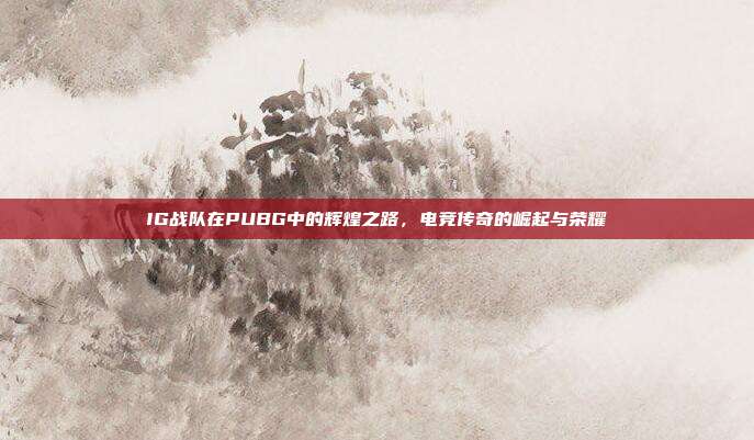 IG战队在PUBG中的辉煌之路,电竞传奇的崛起与荣耀