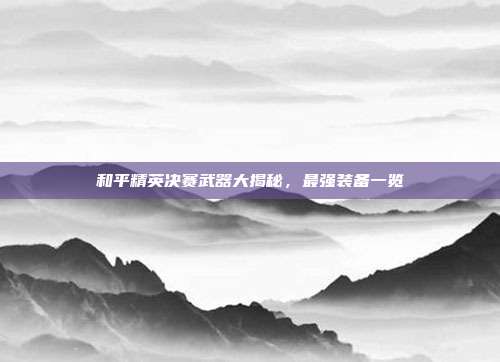 和平精英决赛武器大揭秘,最强装备一览