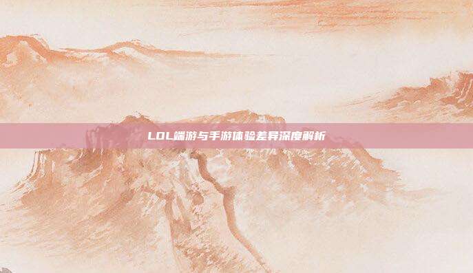 LOL端游与手游体验差异深度解析