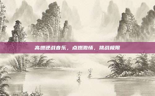 高燃逆战音乐,点燃激情,挑战极限