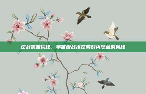 逆战策略揭秘,宇宙级战术在游戏内隐藏的奥秘
