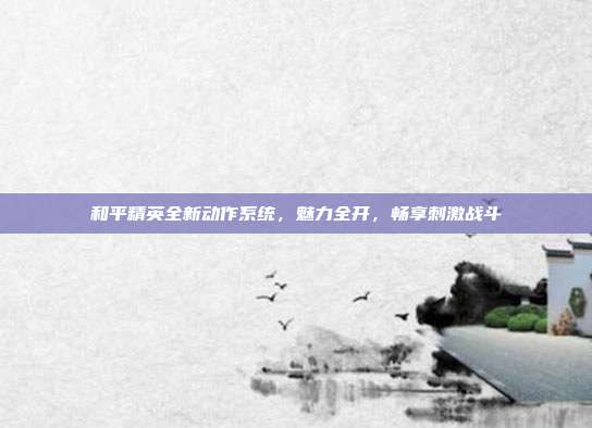 和平精英全新动作系统,魅力全开,畅享刺激战斗