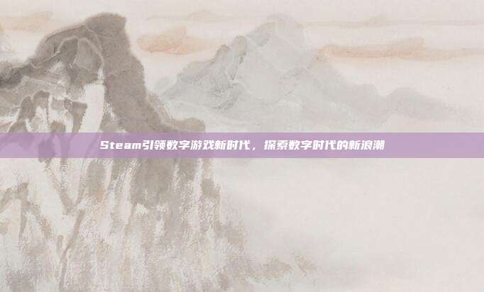 Steam引领数字游戏新时代,探索数字时代的新浪潮