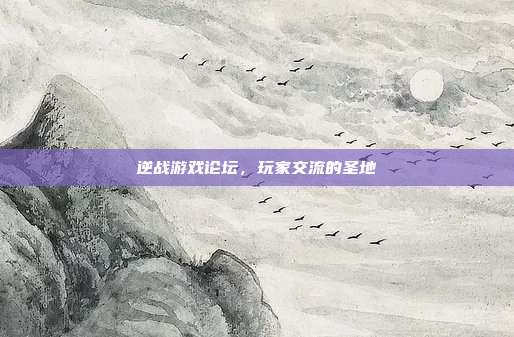 逆战游戏论坛,玩家交流的圣地