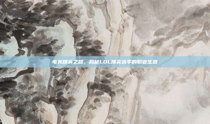 电竞精英之路,揭秘LOL顶尖选手的职业生涯