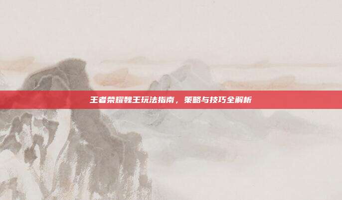 王者荣耀魏王玩法指南,策略与技巧全解析