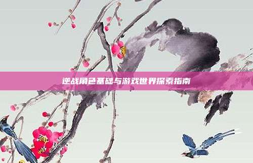 逆战角色基础与游戏世界探索指南