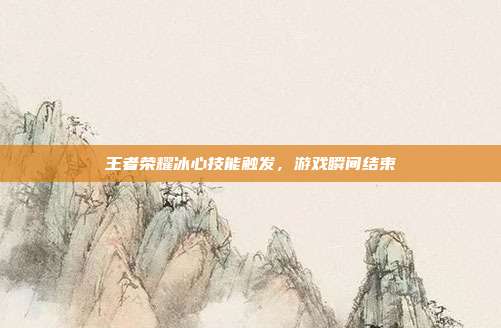 王者荣耀冰心技能触发,游戏瞬间结束