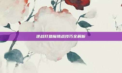 逆战打猎魔挑战技巧全解析