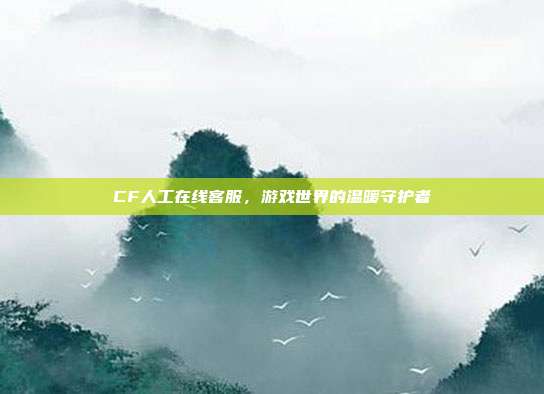 CF人工在线客服,游戏世界的温暖守护者