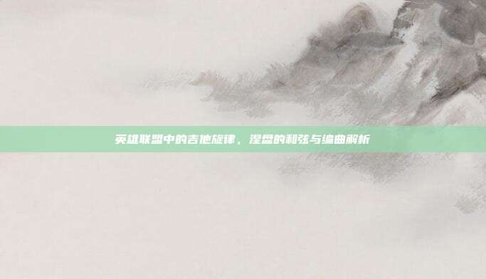英雄联盟中的吉他旋律,涅盘的和弦与编曲解析