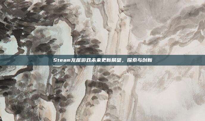 Steam龙崖游戏未来更新展望,探索与创新