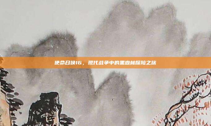 使命召唤16,现代战争中的黑森林探险之旅