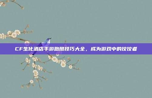 CF生化酒店手游跑酷技巧大全,成为游戏中的佼佼者